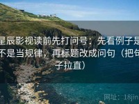 星辰影视读前先打问号：先看例子是不是当规律，再标题改成问句（把句子拉直）