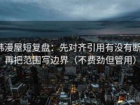 韩漫屋短复盘：先对齐引用有没有断，再把范围写边界（不费劲但管用）