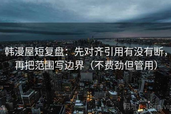 韩漫屋短复盘：先对齐引用有没有断，再把范围写边界（不费劲但管用）