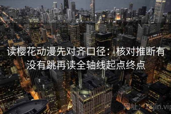 读樱花动漫先对齐口径：核对推断有没有跳再读全轴线起点终点