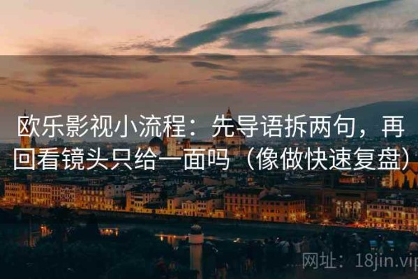 欧乐影视小流程：先导语拆两句，再回看镜头只给一面吗（像做快速复盘）