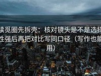 读觅圈先拆壳：核对镜头是不是选择性强后再把对比写同口径（写作也能用）