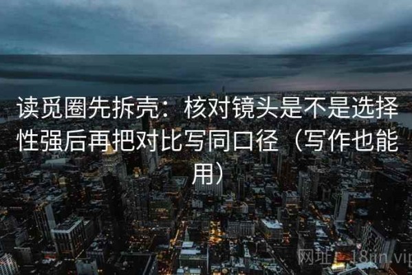 读觅圈先拆壳：核对镜头是不是选择性强后再把对比写同口径（写作也能用）