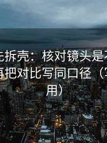 读觅圈先拆壳：核对镜头是不是选择性强后再把对比写同口径（写作也能用）