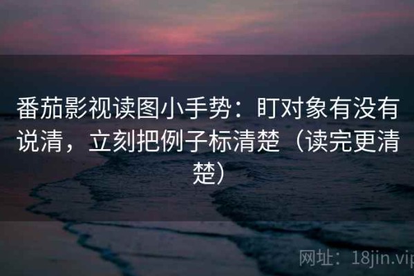 番茄影视读图小手势：盯对象有没有说清，立刻把例子标清楚（读完更清楚）