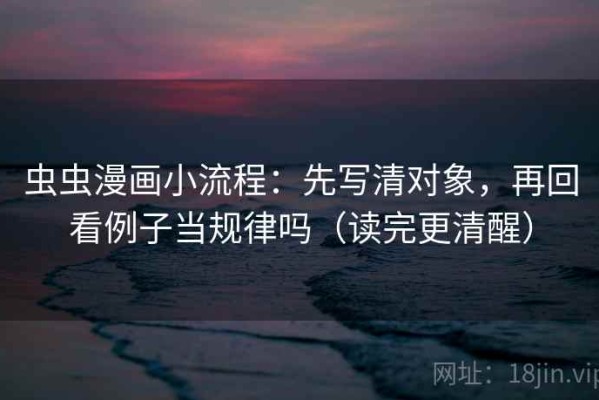 虫虫漫画小流程：先写清对象，再回看例子当规律吗（读完更清醒）