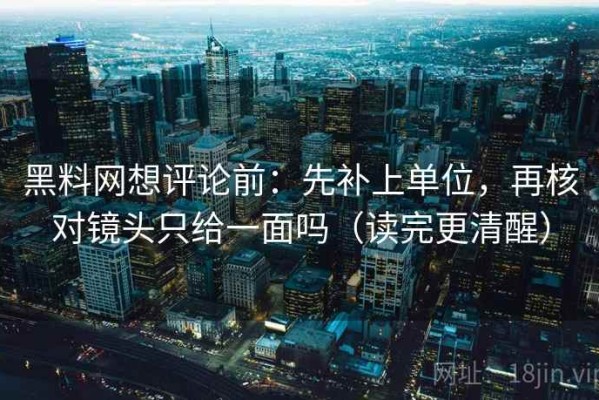 黑料网想评论前：先补上单位，再核对镜头只给一面吗（读完更清醒）