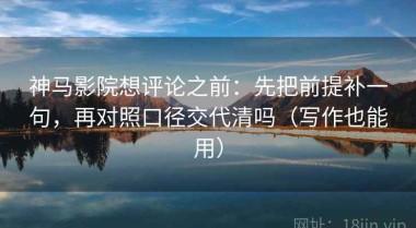 神马影院想评论之前：先把前提补一句，再对照口径交代清吗（写作也能用）