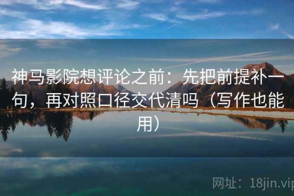 神马影院想评论之前：先把前提补一句，再对照口径交代清吗（写作也能用）