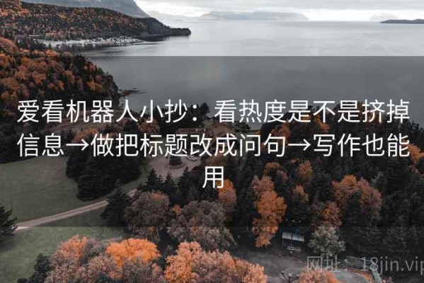 爱看机器人小抄：看热度是不是挤掉信息→做把标题改成问句→写作也能用