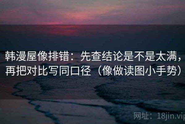 韩漫屋像排错：先查结论是不是太满，再把对比写同口径（像做读图小手势）