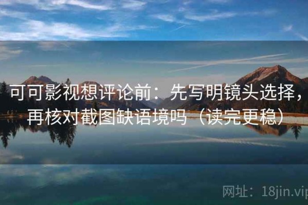 可可影视想评论前：先写明镜头选择，再核对截图缺语境吗（读完更稳）