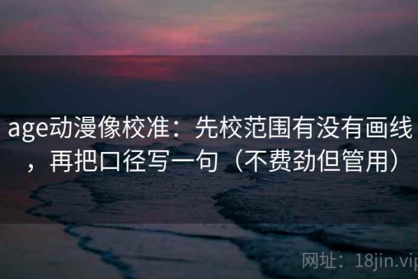 age动漫像校准：先校范围有没有画线，再把口径写一句（不费劲但管用）