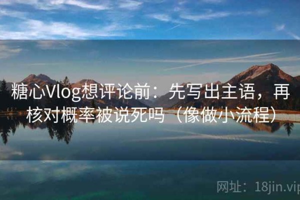 糖心Vlog想评论前：先写出主语，再核对概率被说死吗（像做小流程）