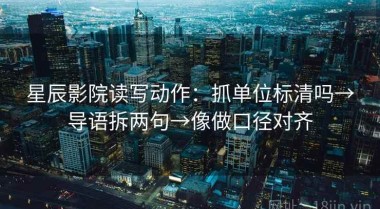 星辰影院读写动作：抓单位标清吗→导语拆两句→像做口径对齐