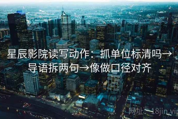 星辰影院读写动作：抓单位标清吗→导语拆两句→像做口径对齐