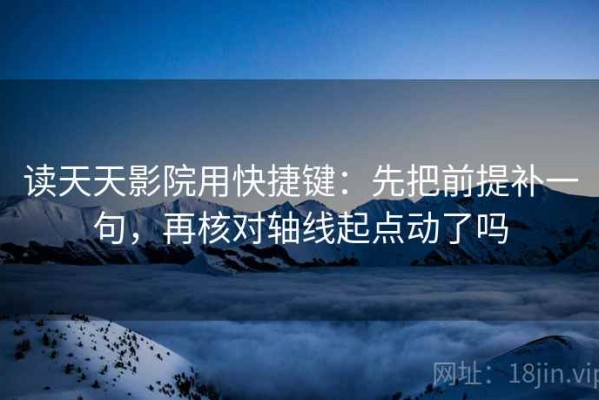 读天天影院用快捷键：先把前提补一句，再核对轴线起点动了吗
