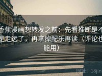 香蕉漫画想转发之前：先看推断是不是走远了，再拿掉配乐再读（评论也能用）