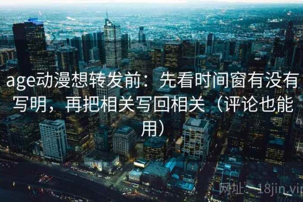 age动漫想转发前：先看时间窗有没有写明，再把相关写回相关（评论也能用）