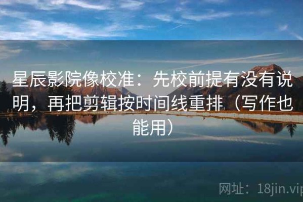 星辰影院像校准：先校前提有没有说明，再把剪辑按时间线重排（写作也能用）