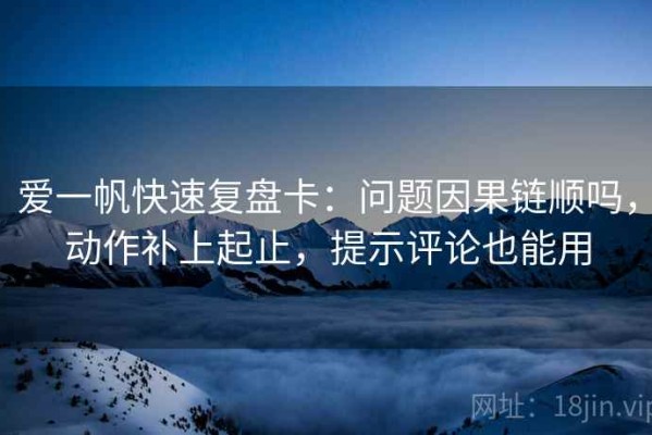 爱一帆快速复盘卡：问题因果链顺吗，动作补上起止，提示评论也能用