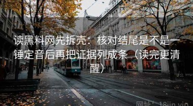 读黑料网先拆壳：核对结尾是不是一锤定音后再把证据列成条（读完更清醒）