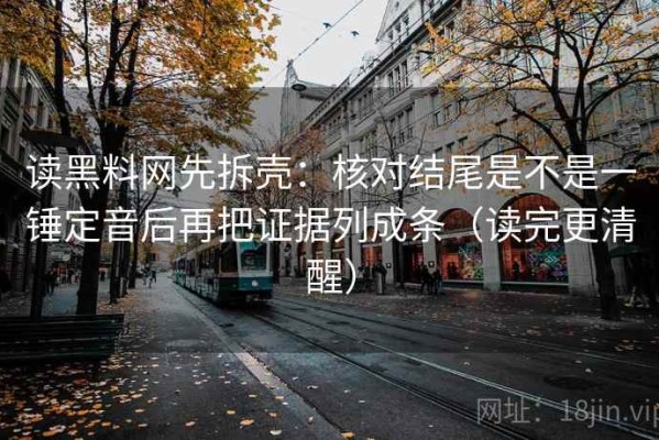 读黑料网先拆壳：核对结尾是不是一锤定音后再把证据列成条（读完更清醒）