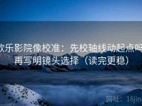 欧乐影院像校准：先校轴线动起点吗，再写明镜头选择（读完更稳）