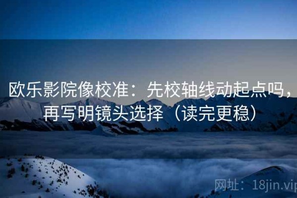 欧乐影院像校准：先校轴线动起点吗，再写明镜头选择（读完更稳）