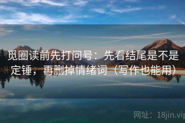 觅圈读前先打问号：先看结尾是不是定锤，再删掉情绪词（写作也能用）