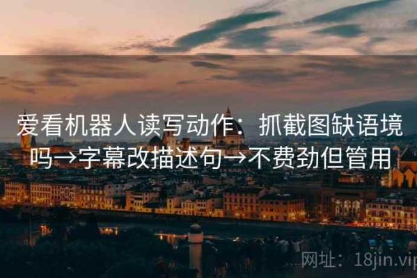 爱看机器人读写动作：抓截图缺语境吗→字幕改描述句→不费劲但管用