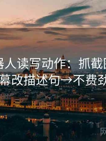 爱看机器人读写动作：抓截图缺语境吗→字幕改描述句→不费劲但管用