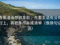 香蕉漫画想转发前：先看主语有没有对上，再把条件补成清单（像换句话说）