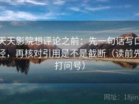 天天影院想评论之前：先一句话写口径，再核对引用是不是截断（读前先打问号）