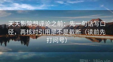 天天影院想评论之前：先一句话写口径，再核对引用是不是截断（读前先打问号）