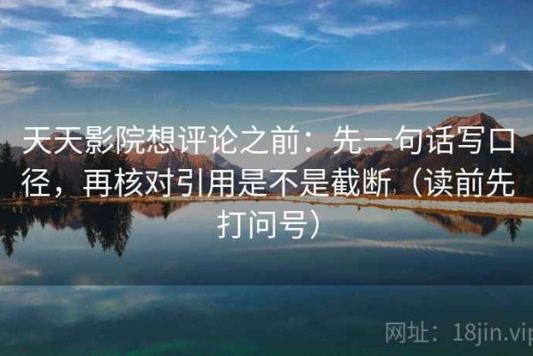 天天影院想评论之前：先一句话写口径，再核对引用是不是截断（读前先打问号）