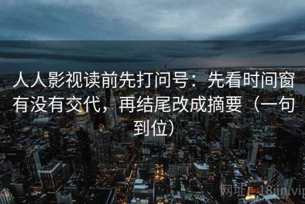 人人影视读前先打问号：先看时间窗有没有交代，再结尾改成摘要（一句到位）