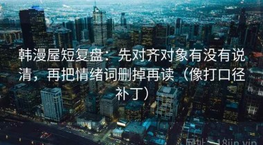 韩漫屋短复盘：先对齐对象有没有说清，再把情绪词删掉再读（像打口径补丁）