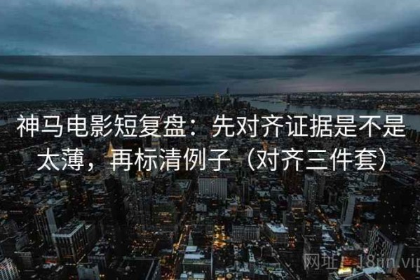 神马电影短复盘：先对齐证据是不是太薄，再标清例子（对齐三件套）