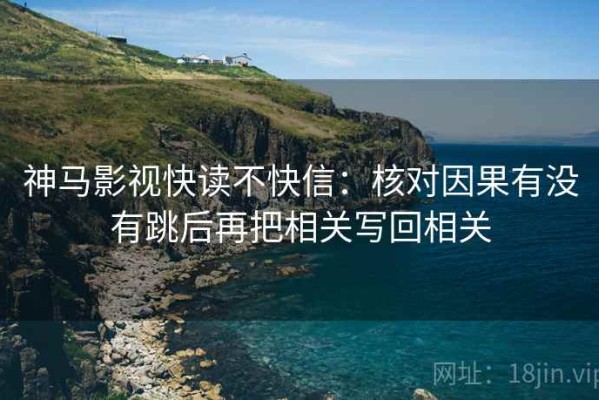 神马影视快读不快信：核对因果有没有跳后再把相关写回相关