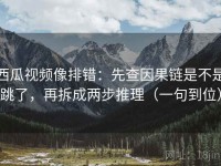 西瓜视频像排错：先查因果链是不是跳了，再拆成两步推理（一句到位）