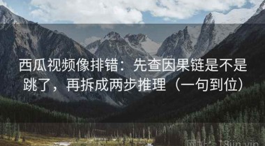 西瓜视频像排错：先查因果链是不是跳了，再拆成两步推理（一句到位）