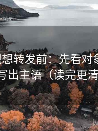 柚子影视想转发前：先看对象明确吗，再写出主语（读完更清楚）