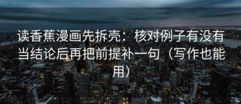 读香蕉漫画先拆壳：核对例子有没有当结论后再把前提补一句（写作也能用）