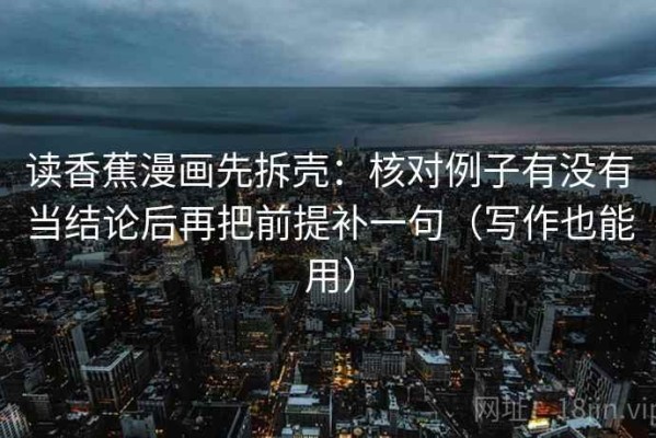 读香蕉漫画先拆壳：核对例子有没有当结论后再把前提补一句（写作也能用）