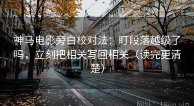 神马电影旁白校对法：盯段落越级了吗，立刻把相关写回相关（读完更清楚）