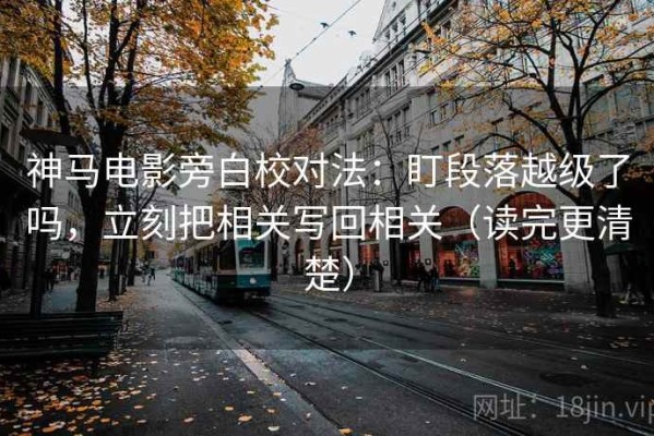 神马电影旁白校对法：盯段落越级了吗，立刻把相关写回相关（读完更清楚）