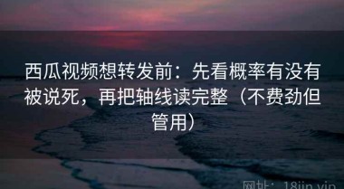西瓜视频想转发前：先看概率有没有被说死，再把轴线读完整（不费劲但管用）