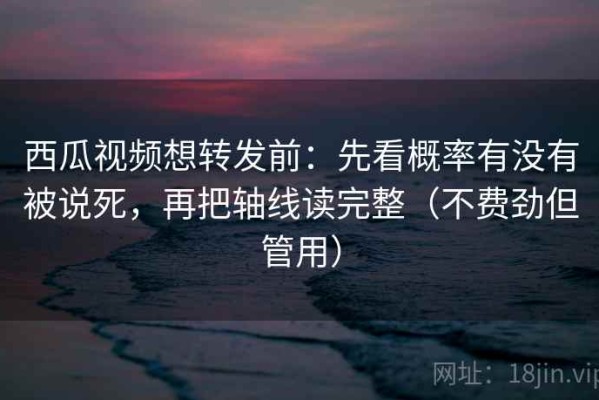 西瓜视频想转发前：先看概率有没有被说死，再把轴线读完整（不费劲但管用）
