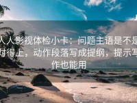 人人影视体检小卡：问题主语是不是对得上，动作段落写成提纲，提示写作也能用